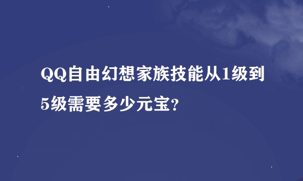 QQ自由幻想家族技能从1级到5级需要多少元宝？