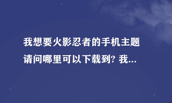 我想要火影忍者的手机主题 请问哪里可以下载到? 我手机是索爱K800i