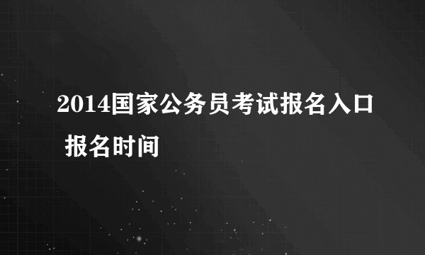 2014国家公务员考试报名入口 报名时间