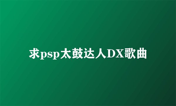 求psp太鼓达人DX歌曲