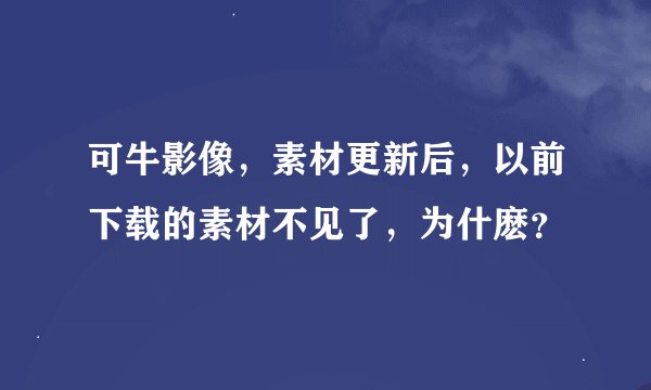 可牛影像，素材更新后，以前下载的素材不见了，为什麽？