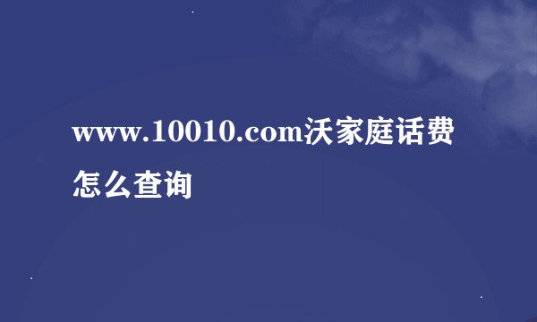 www.10010.com沃家庭话费怎么查询