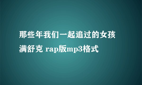 那些年我们一起追过的女孩 满舒克 rap版mp3格式