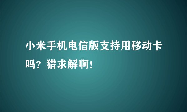 小米手机电信版支持用移动卡吗？猎求解啊！