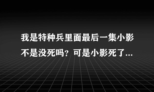 我是特种兵里面最后一集小影不是没死吗？可是小影死了怎么还出现在最后一集