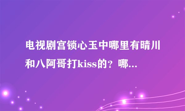 电视剧宫锁心玉中哪里有晴川和八阿哥打kiss的？哪里有晴川和四阿哥亲密的？