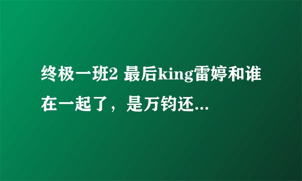 终极一班2 最后king雷婷和谁在一起了，是万钧还是汪大东