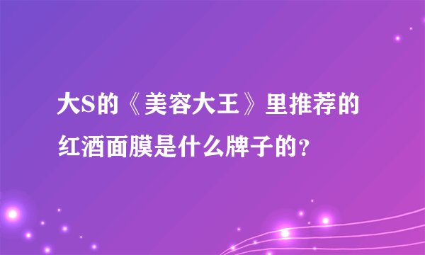 大S的《美容大王》里推荐的红酒面膜是什么牌子的？