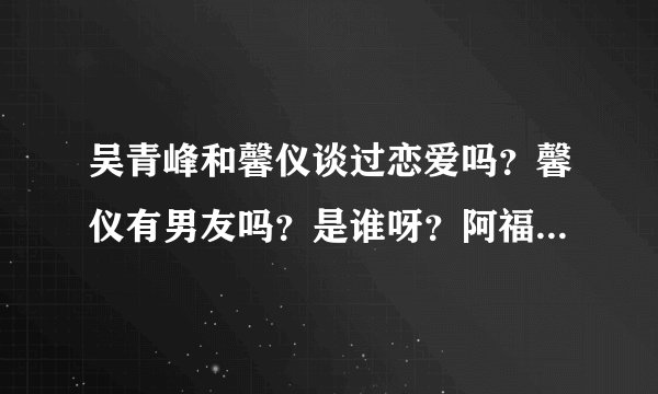 吴青峰和馨仪谈过恋爱吗？馨仪有男友吗？是谁呀？阿福要结婚了是真的吗？吴青峰现在有女友吗？谢谢了！