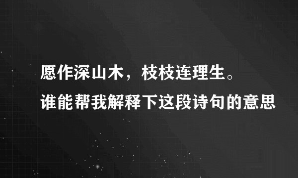 愿作深山木，枝枝连理生。 谁能帮我解释下这段诗句的意思
