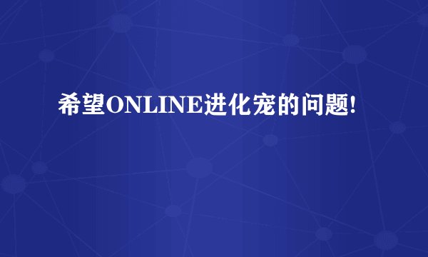 希望ONLINE进化宠的问题!