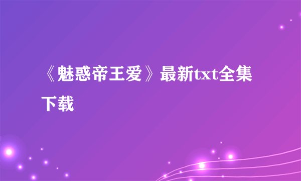 《魅惑帝王爱》最新txt全集下载
