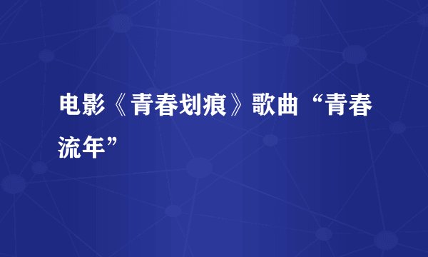 电影《青春划痕》歌曲“青春流年”