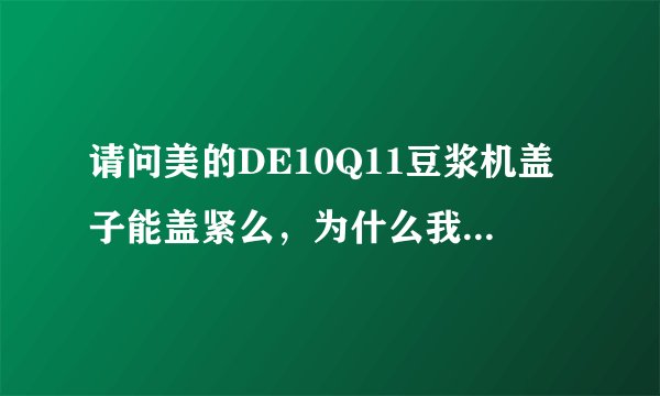 请问美的DE10Q11豆浆机盖子能盖紧么，为什么我买的盖不紧啊，还留了个缝，是什么原因啊