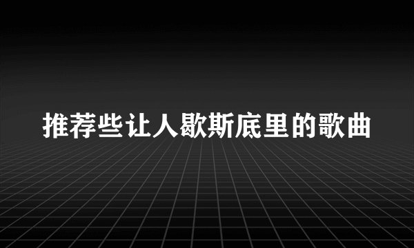 推荐些让人歇斯底里的歌曲