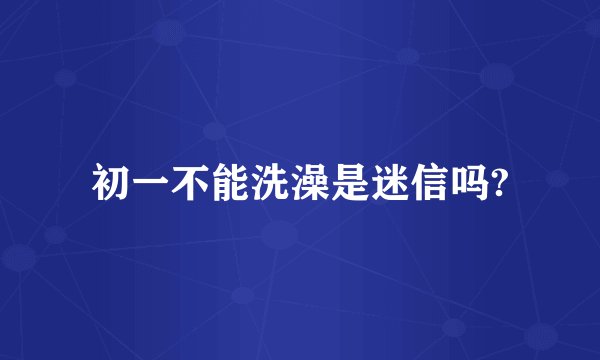 初一不能洗澡是迷信吗?