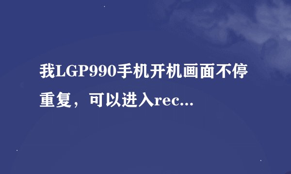 我LGP990手机开机画面不停重复，可以进入recovery模式，刷了很多ROM都还是没有用，有没有救啊？求教方法