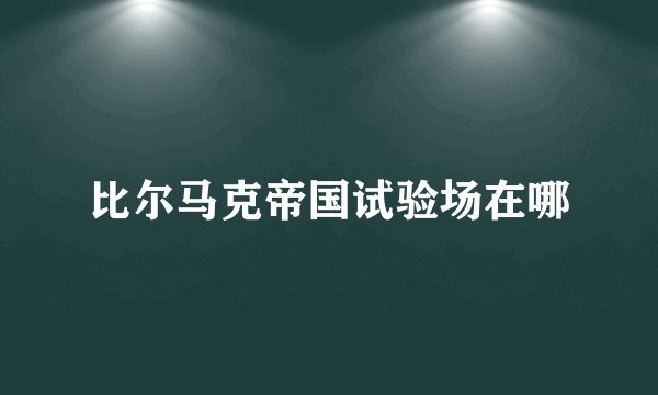比尔马克帝国试验场在哪
