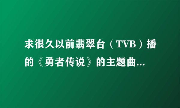 求很久以前翡翠台（TVB）播的《勇者传说》的主题曲，要粤语的！