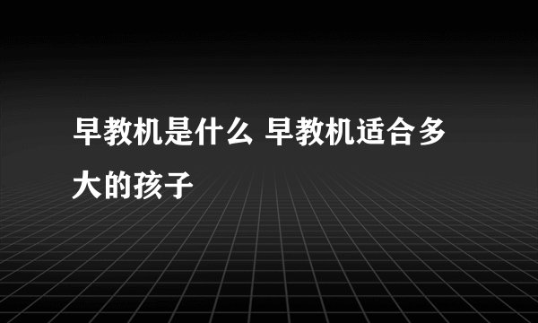 早教机是什么 早教机适合多大的孩子