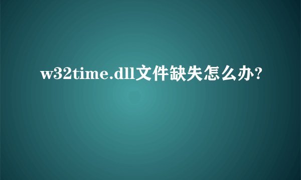 w32time.dll文件缺失怎么办?