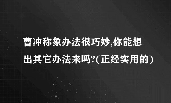 曹冲称象办法很巧妙,你能想出其它办法来吗?(正经实用的)