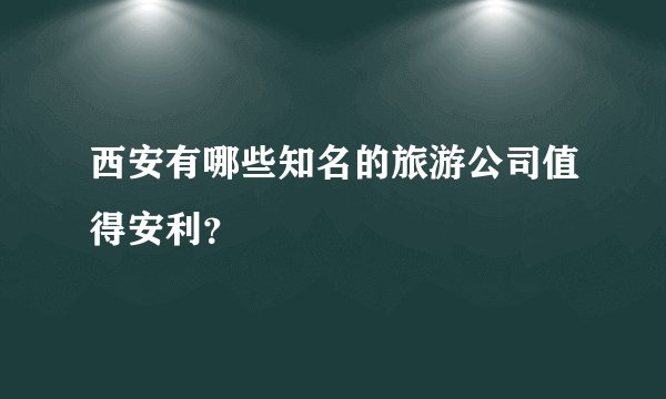 西安有哪些知名的旅游公司值得安利？