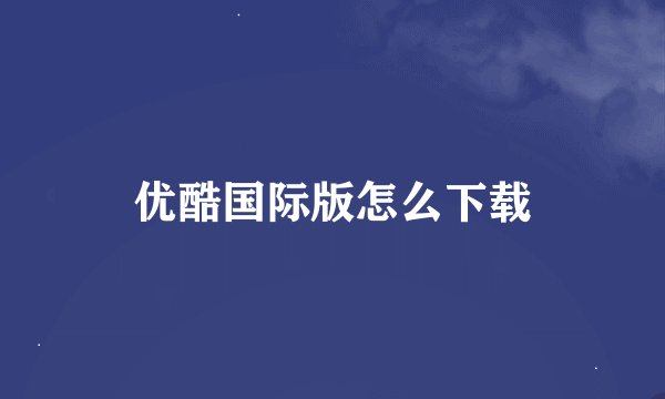 优酷国际版怎么下载