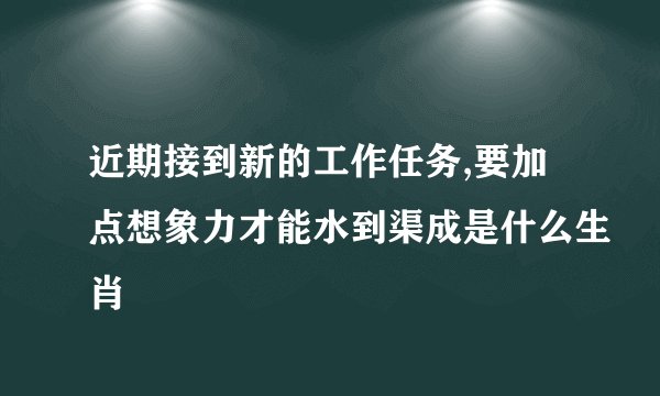 近期接到新的工作任务,要加点想象力才能水到渠成是什么生肖