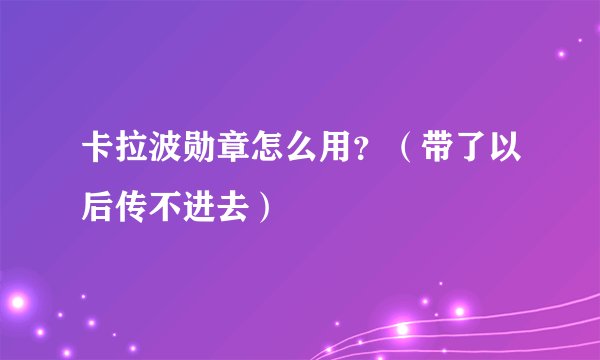 卡拉波勋章怎么用？（带了以后传不进去）