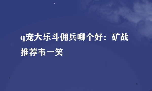 q宠大乐斗佣兵哪个好：矿战推荐韦一笑