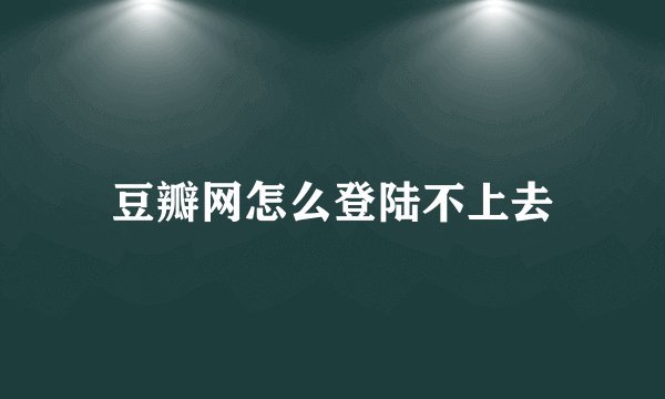 豆瓣网怎么登陆不上去