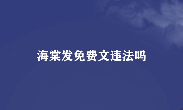 海棠发免费文违法吗