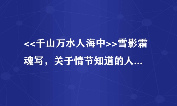 <<千山万水人海中>>雪影霜魂写，关于情节知道的人透露一下。