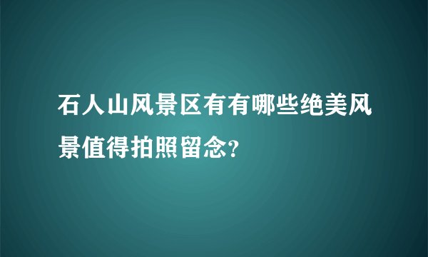 石人山风景区有有哪些绝美风景值得拍照留念？