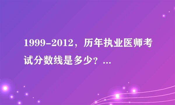 1999-2012，历年执业医师考试分数线是多少？2013年的呢