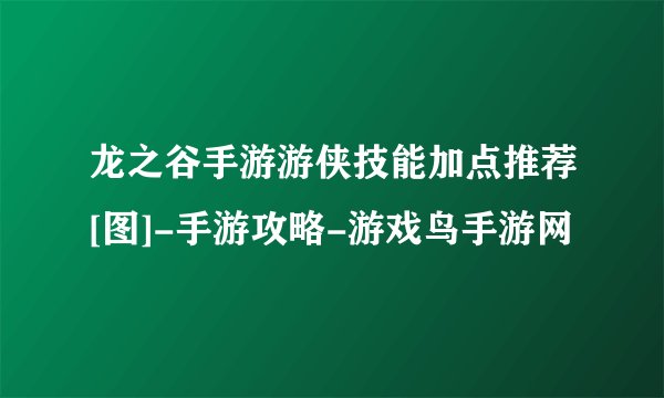 龙之谷手游游侠技能加点推荐[图]-手游攻略-游戏鸟手游网