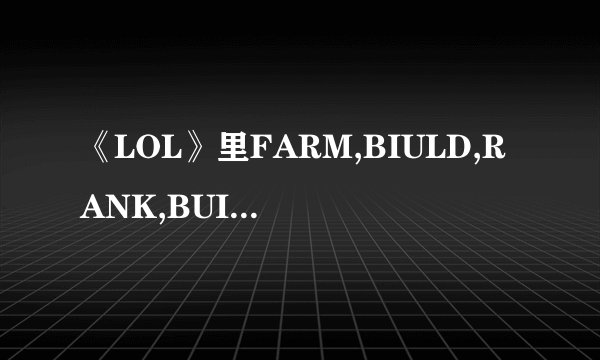 《LOL》里FARM,BIULD,RANK,BUIKD,AP还有什么好像是CARRY分别是什么