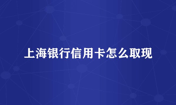 上海银行信用卡怎么取现