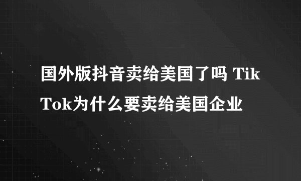 国外版抖音卖给美国了吗 TikTok为什么要卖给美国企业