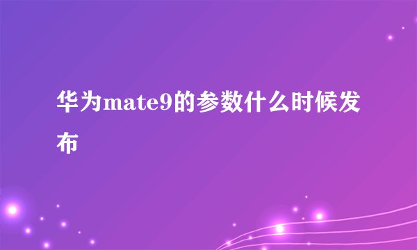 华为mate9的参数什么时候发布