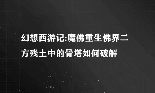 幻想西游记:魔佛重生佛界二方残土中的骨塔如何破解