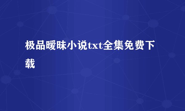 极品暧昧小说txt全集免费下载