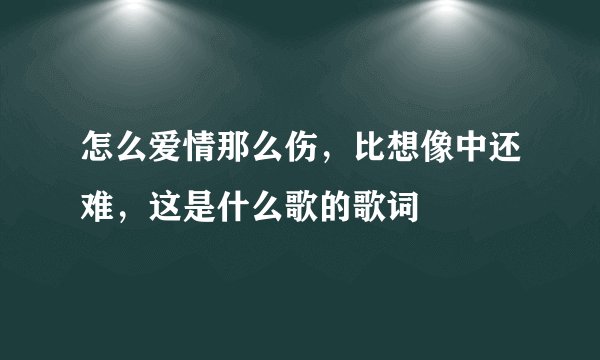 怎么爱情那么伤，比想像中还难，这是什么歌的歌词