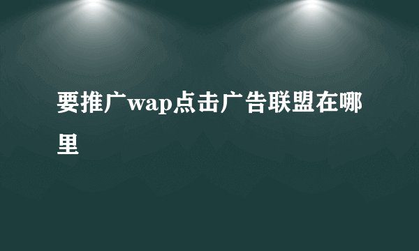 要推广wap点击广告联盟在哪里