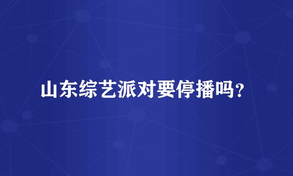 山东综艺派对要停播吗？