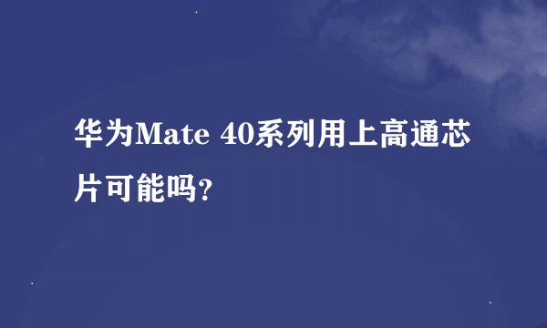 华为Mate 40系列用上高通芯片可能吗？