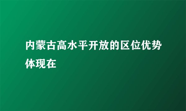 内蒙古高水平开放的区位优势体现在