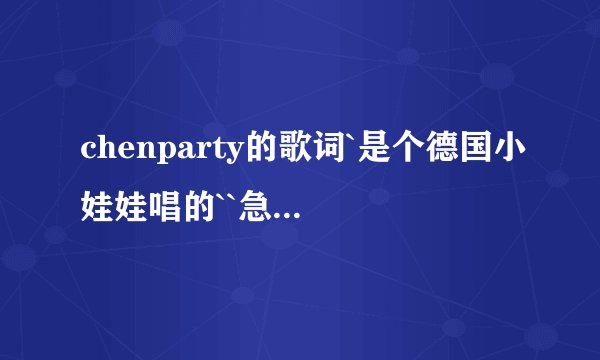 chenparty的歌词`是个德国小娃娃唱的``急求懂德文的翻译一下啊``用拼音写出读音``最好是汉字``
