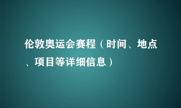 伦敦奥运会赛程（时间、地点、项目等详细信息）